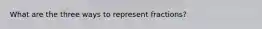 What are the three ways to represent fractions?