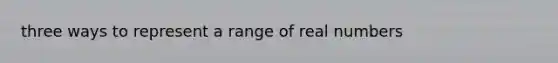 three ways to represent a range of real numbers