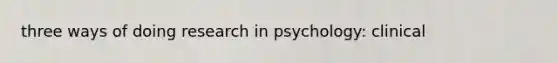 three ways of doing research in psychology: clinical