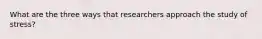 What are the three ways that researchers approach the study of stress?