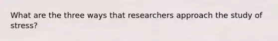 What are the three ways that researchers approach the study of stress?