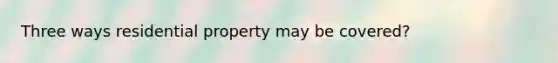 Three ways residential property may be covered?