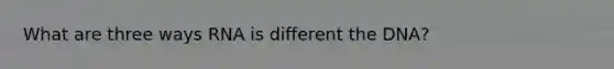 What are three ways RNA is different the DNA?