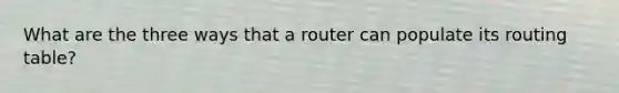 What are the three ways that a router can populate its routing table?