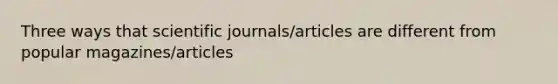 Three ways that scientific journals/articles are different from popular magazines/articles