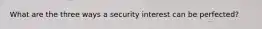 What are the three ways a security interest can be perfected?