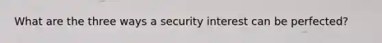 What are the three ways a security interest can be perfected?