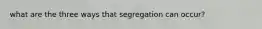 what are the three ways that segregation can occur?