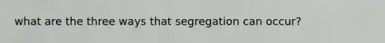 what are the three ways that segregation can occur?