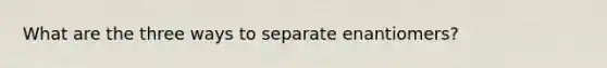 What are the three ways to separate enantiomers?