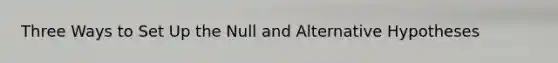 Three Ways to Set Up the Null and Alternative Hypotheses