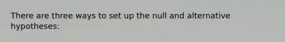 There are three ways to set up the null and alternative hypotheses: