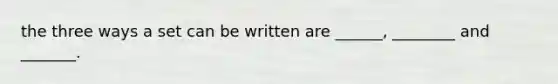 the three ways a set can be written are ______, ________ and _______.