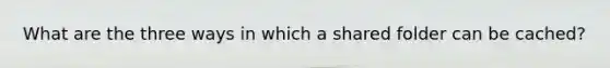 What are the three ways in which a shared folder can be cached?