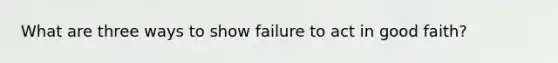 What are three ways to show failure to act in good faith?