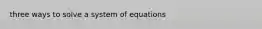 three ways to solve a system of equations