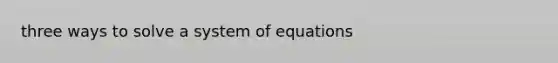 three ways to solve a system of equations