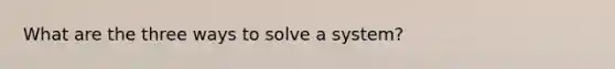 What are the three ways to solve a system?