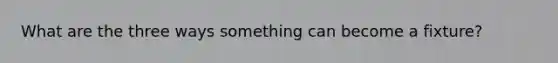 What are the three ways something can become a fixture?