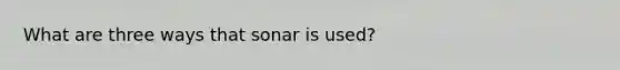 What are three ways that sonar is used?