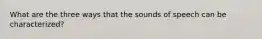 What are the three ways that the sounds of speech can be characterized?