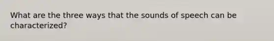 What are the three ways that the sounds of speech can be characterized?