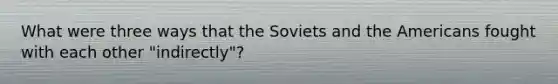 What were three ways that the Soviets and the Americans fought with each other "indirectly"?