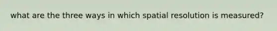 what are the three ways in which spatial resolution is measured?