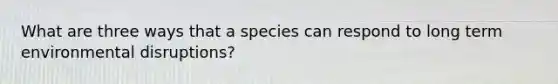 What are three ways that a species can respond to long term environmental disruptions?