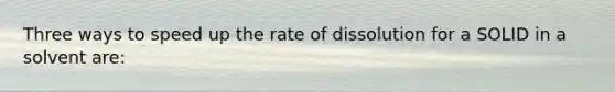 Three ways to speed up the rate of dissolution for a SOLID in a solvent are: