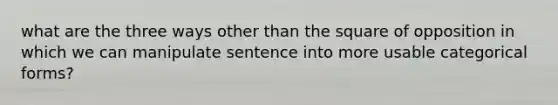 what are the three ways other than the square of opposition in which we can manipulate sentence into more usable categorical forms?