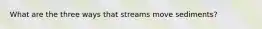 What are the three ways that streams move sediments?