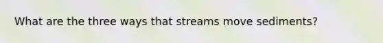 What are the three ways that streams move sediments?