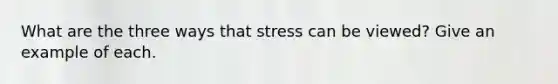 What are the three ways that stress can be viewed? Give an example of each.