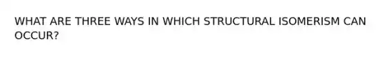 WHAT ARE THREE WAYS IN WHICH STRUCTURAL ISOMERISM CAN OCCUR?