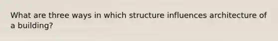 What are three ways in which structure influences architecture of a building?