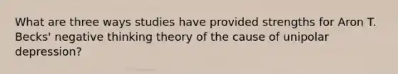 What are three ways studies have provided strengths for Aron T. Becks' negative thinking theory of the cause of unipolar depression?