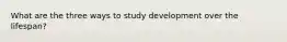 What are the three ways to study development over the lifespan?