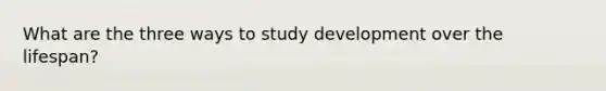 What are the three ways to study development over the lifespan?