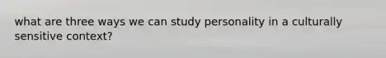 what are three ways we can study personality in a culturally sensitive context?