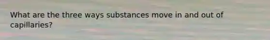 What are the three ways substances move in and out of capillaries?