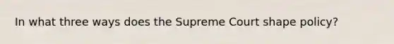 In what three ways does the Supreme Court shape policy?