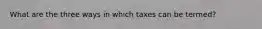 What are the three ways in which taxes can be termed?