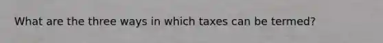 What are the three ways in which taxes can be termed?