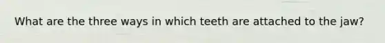 What are the three ways in which teeth are attached to the jaw?