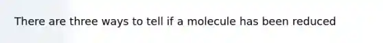 There are three ways to tell if a molecule has been reduced