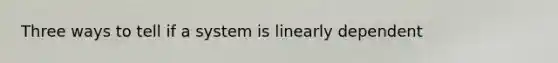 Three ways to tell if a system is linearly dependent