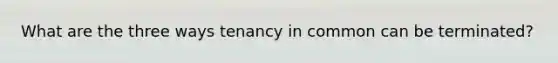 What are the three ways tenancy in common can be terminated?