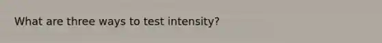 What are three ways to test intensity?