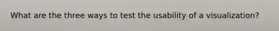 What are the three ways to test the usability of a visualization?